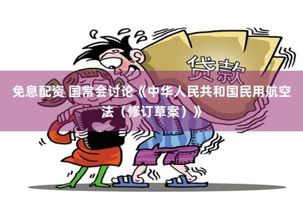 免息配资 国常会讨论《中华人民共和国民用航空法（修订草案）》