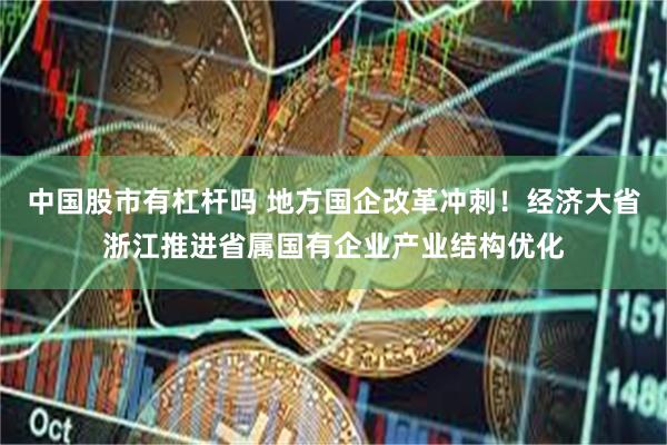 中国股市有杠杆吗 地方国企改革冲刺！经济大省浙江推进省属国有企业产业结构优化