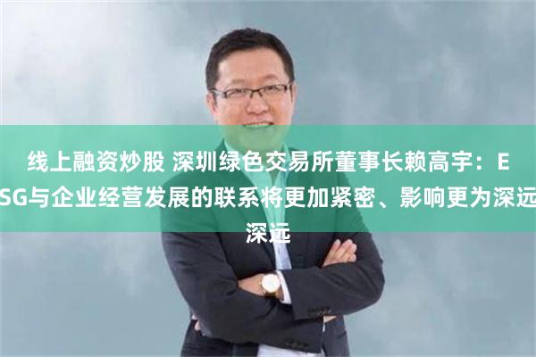 线上融资炒股 深圳绿色交易所董事长赖高宇：ESG与企业经营发展的联系将更加紧密、影响更为深远