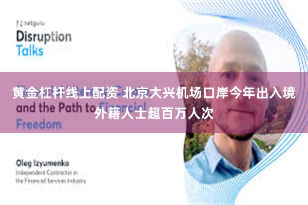 黄金杠杆线上配资 北京大兴机场口岸今年出入境外籍人士超百万人次