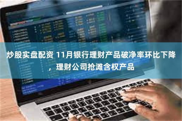 炒股实盘配资 11月银行理财产品破净率环比下降，理财公司抢滩含权产品