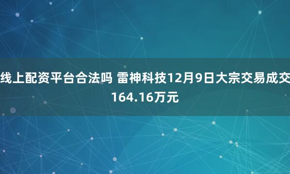 线上配资平台合法吗 雷神科技12月9日大宗交易成交164.16万元