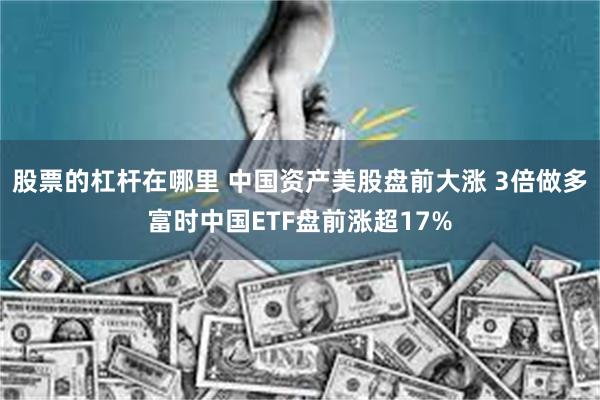 股票的杠杆在哪里 中国资产美股盘前大涨 3倍做多富时中国ETF盘前涨超17%