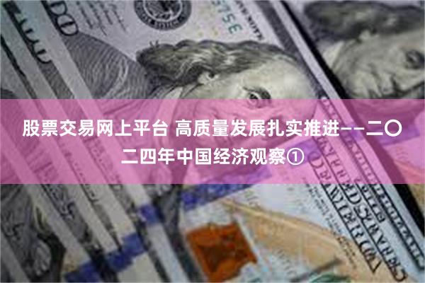 股票交易网上平台 高质量发展扎实推进——二〇二四年中国经济观察①