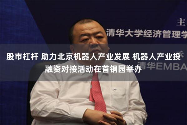 股市杠杆 助力北京机器人产业发展 机器人产业投融资对接活动在首钢园举办