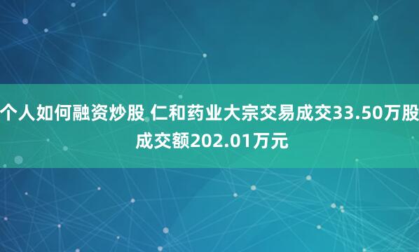 个人如何融资炒股 仁和药业大宗交易成交33.50万股 成交额202.01万元