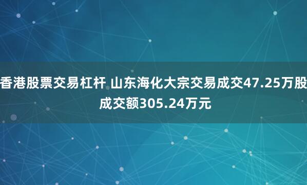 香港股票交易杠杆 山东海化大宗交易成交47.25万股 成交额305.24万元