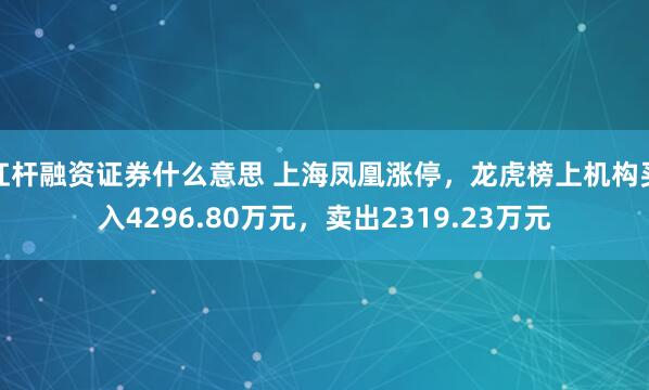 杠杆融资证券什么意思 上海凤凰涨停，龙虎榜上机构买入4296.80万元，卖出2319.23万元