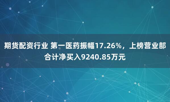 期货配资行业 第一医药振幅17.26%，上榜营业部合计净买入9240.85万元