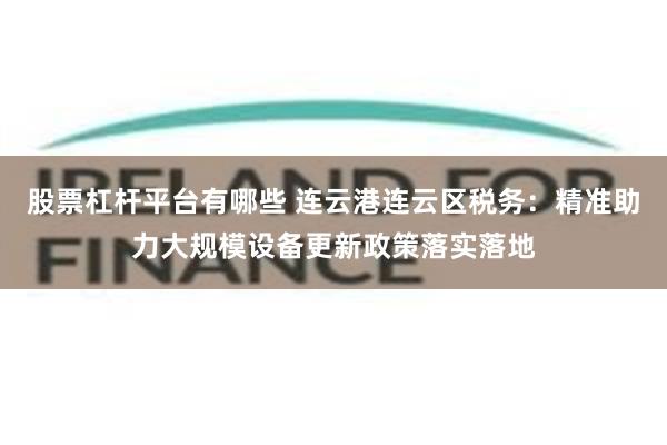 股票杠杆平台有哪些 连云港连云区税务：精准助力大规模设备更新政策落实落地