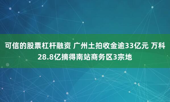 可信的股票杠杆融资 广州土拍收金逾33亿元 万科28.8亿摘得南站商务区3宗地