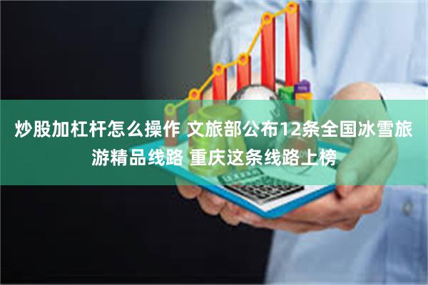 炒股加杠杆怎么操作 文旅部公布12条全国冰雪旅游精品线路 重庆这条线路上榜