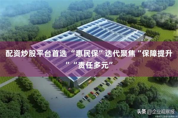 配资炒股平台首选 “惠民保”迭代聚焦“保障提升”“责任多元”
