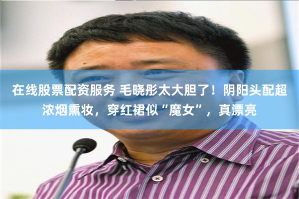 在线股票配资服务 毛晓彤太大胆了！阴阳头配超浓烟熏妆，穿红裙似“魔女”，真漂亮