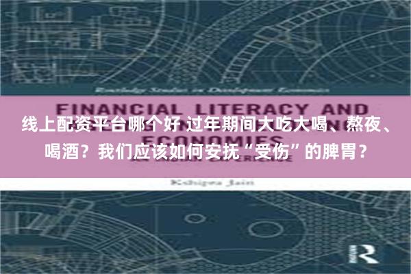 线上配资平台哪个好 过年期间大吃大喝、熬夜、喝酒？我们应该如何安抚“受伤”的脾胃？