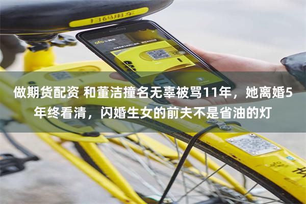 做期货配资 和董洁撞名无辜被骂11年，她离婚5年终看清，闪婚生女的前夫不是省油的灯