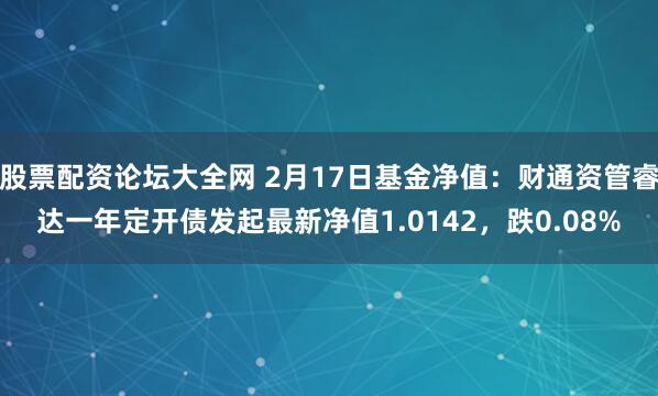 股票配资论坛大全网 2月17日基金净值：财通资管睿达一年定开债发起最新净值1.0142，跌0.08%
