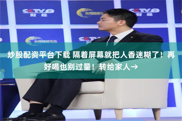 炒股配资平台下载 隔着屏幕就把人香迷糊了！再好喝也别过量！转给家人→