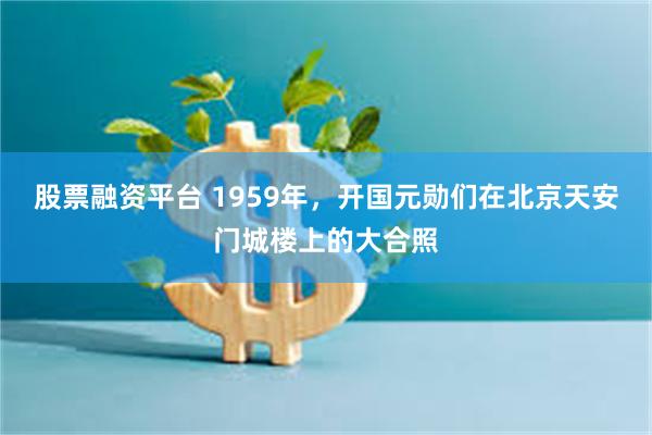 股票融资平台 1959年，开国元勋们在北京天安门城楼上的大合照