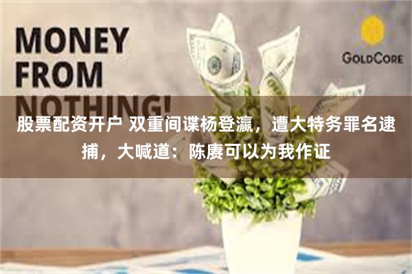 股票配资开户 双重间谍杨登瀛，遭大特务罪名逮捕，大喊道：陈赓可以为我作证