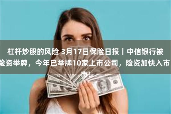 杠杆炒股的风险 3月17日保险日报丨中信银行被险资举牌，今年已举牌10家上市公司，险资加快入市！