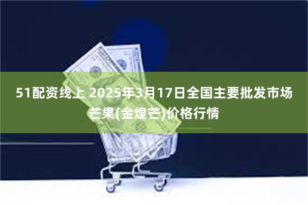 51配资线上 2025年3月17日全国主要批发市场芒果(金煌芒)价格行情