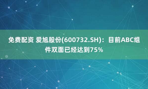 免费配资 爱旭股份(600732.SH)：目前ABC组件双面已经达到75%