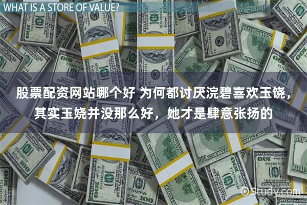 股票配资网站哪个好 为何都讨厌浣碧喜欢玉饶，其实玉娆并没那么好，她才是肆意张扬的