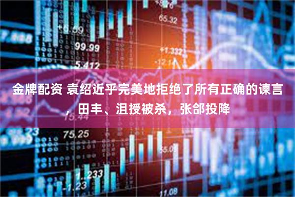 金牌配资 袁绍近乎完美地拒绝了所有正确的谏言，田丰、沮授被杀，张郃投降