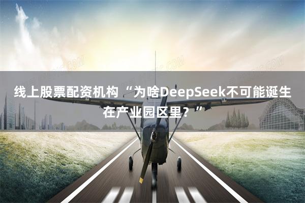 线上股票配资机构 “为啥DeepSeek不可能诞生在产业园区里？”