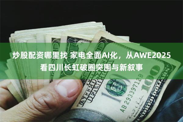 炒股配资哪里找 家电全面AI化，从AWE2025看四川长虹破圈突围与新叙事