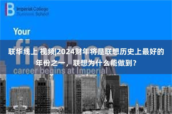 联华线上 视频|2024财年将是联想历史上最好的年份之一，联想为什么能做到？