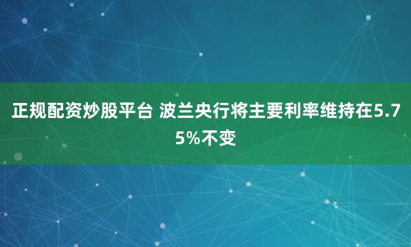 正规配资炒股平台 波兰央行将主要利率维持在5.75%不变