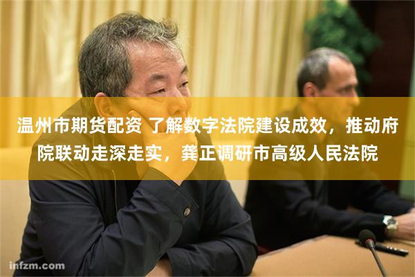 温州市期货配资 了解数字法院建设成效，推动府院联动走深走实，龚正调研市高级人民法院