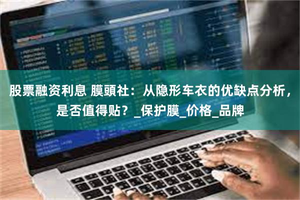 股票融资利息 膜頭社：从隐形车衣的优缺点分析，是否值得贴？_保护膜_价格_品牌