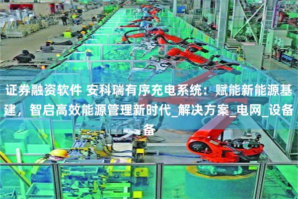 证券融资软件 安科瑞有序充电系统：赋能新能源基建，智启高效能源管理新时代_解决方案_电网_设备