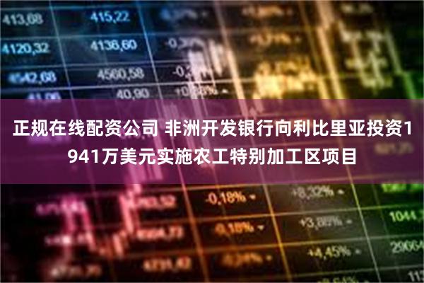 正规在线配资公司 非洲开发银行向利比里亚投资1941万美元实施农工特别加工区项目