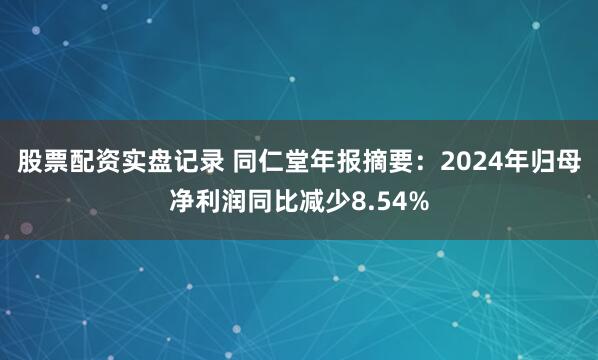 股票配资实盘记录 同仁堂年报摘要：2024年归母净利润同比减少8.54%