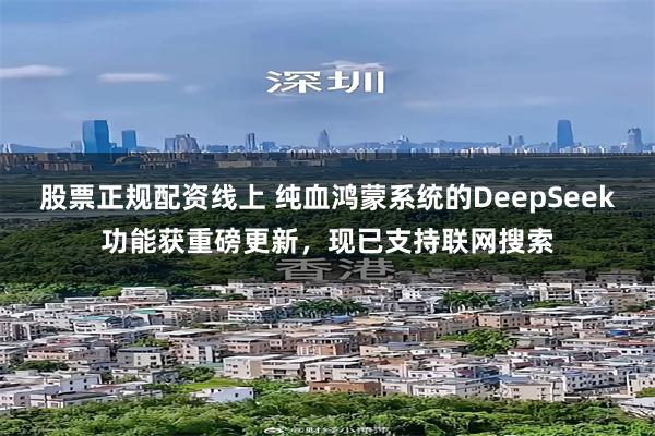 股票正规配资线上 纯血鸿蒙系统的DeepSeek功能获重磅更新，现已支持联网搜索