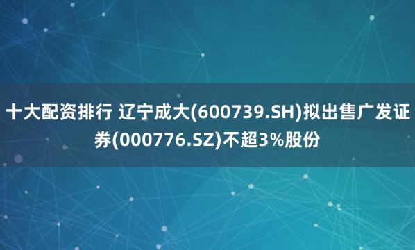 十大配资排行 辽宁成大(600739.SH)拟出售广发证券(000776.SZ)不超3%股份