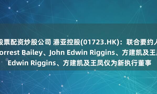 股票配资炒股公司 港亚控股(01723.HK)：联合要约人建议提名David Forrest Bailey、John Edwin Riggins、方建凯及王凤仪为新执行董事