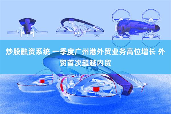 炒股融资系统 一季度广州港外贸业务高位增长 外贸首次超越内贸