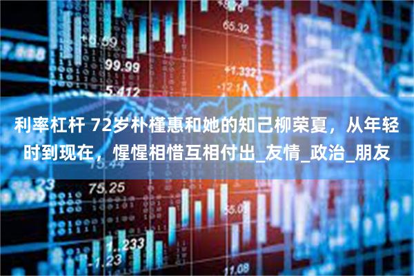 利率杠杆 72岁朴槿惠和她的知己柳荣夏，从年轻时到现在，惺惺相惜互相付出_友情_政治_朋友