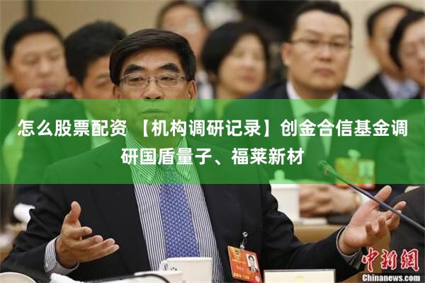 怎么股票配资 【机构调研记录】创金合信基金调研国盾量子、福莱新材