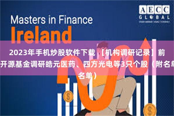 2023年手机炒股软件下载 【机构调研记录】前海开源基金调研皓元医药、四方光电等3只个股（附名单）