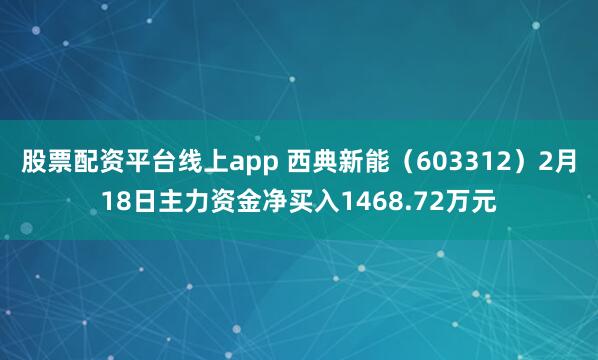 股票配资平台线上app 西典新能（603312）2月18日主力资金净买入1468.72万元