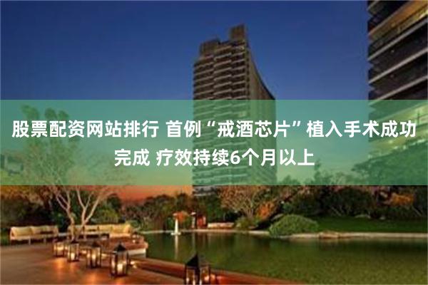 股票配资网站排行 首例“戒酒芯片”植入手术成功完成 疗效持续6个月以上