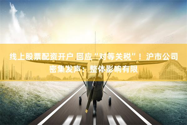 线上股票配资开户 回应“对等关税”！沪市公司密集发声：整体影响有限