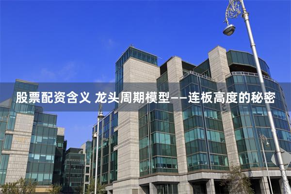 股票配资含义 龙头周期模型——连板高度的秘密