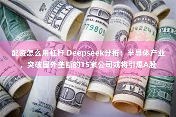 配资怎么用杠杆 Deepseek分析：半导体产业，突破国外垄断的15家公司或将引爆A股